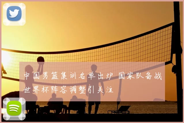 中国男篮集训名单出炉 国家队备战世界杯阵容调整引关注