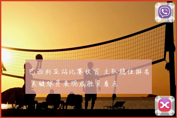 巴西利亚站比赛收官 主队稳住排名 关键球员表现成胜负看点