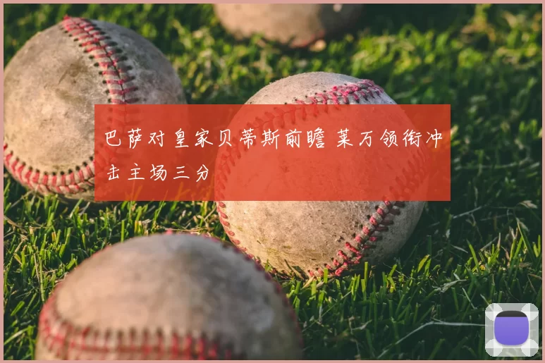 巴萨对皇家贝蒂斯前瞻 莱万领衔冲击主场三分
