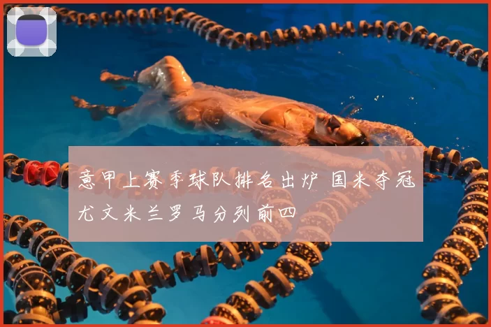 意甲上赛季球队排名出炉 国米夺冠尤文米兰罗马分列前四