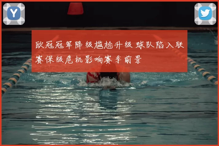 欧冠冠军降级尴尬升级 球队陷入联赛保级危机影响赛季前景