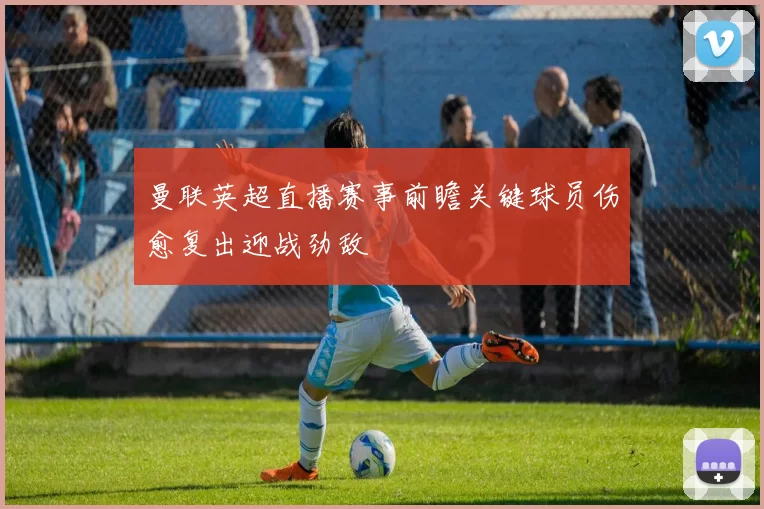 曼联英超直播赛事前瞻关键球员伤愈复出迎战劲敌