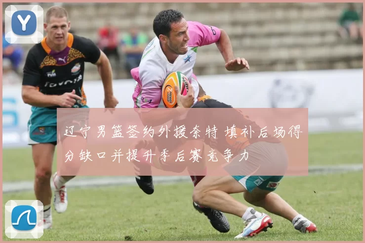 辽宁男篮签约外援奈特 填补后场得分缺口并提升季后赛竞争力