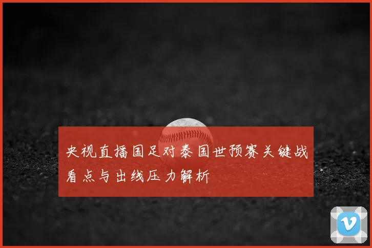 央视直播国足对泰国世预赛关键战看点与出线压力解析