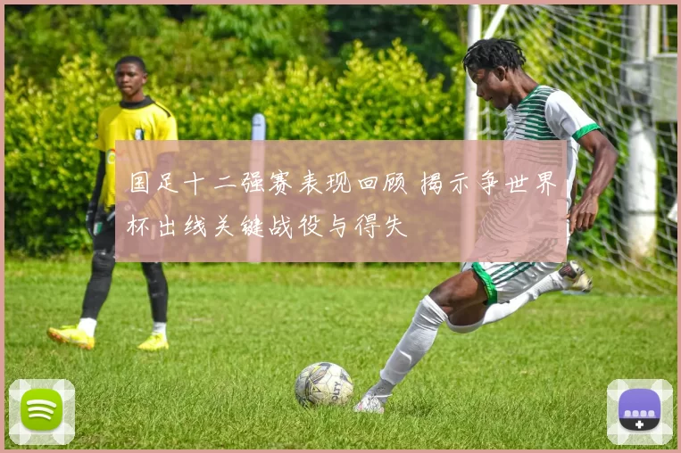 国足十二强赛表现回顾 揭示争世界杯出线关键战役与得失