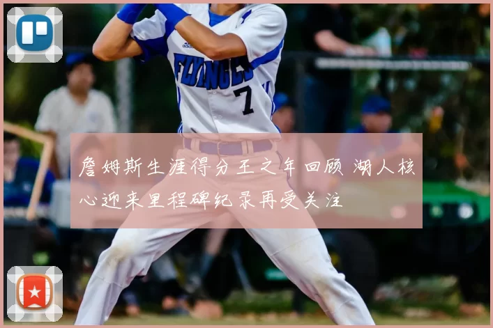 詹姆斯生涯得分王之年回顾 湖人核心迎来里程碑纪录再受关注