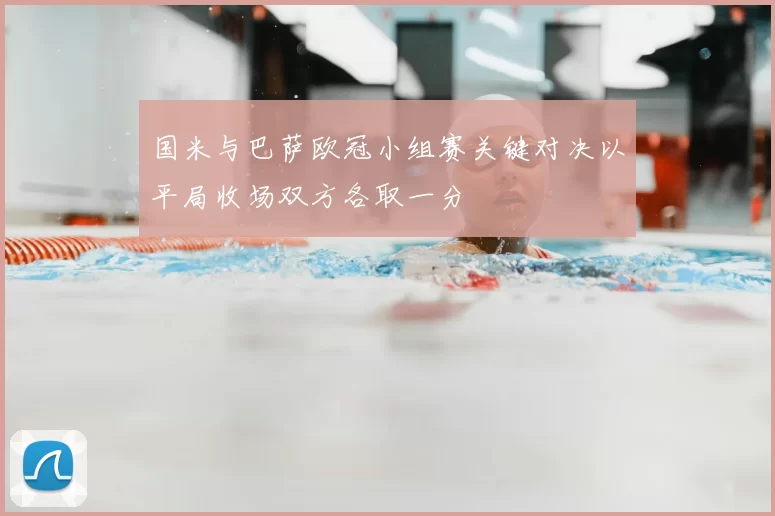 国米与巴萨欧冠小组赛关键对决以平局收场双方各取一分