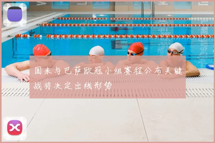 国米与巴萨欧冠小组赛程公布关键战将决定出线形势