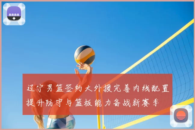 辽宁男篮签约大外援完善内线配置提升防守与篮板能力备战新赛季