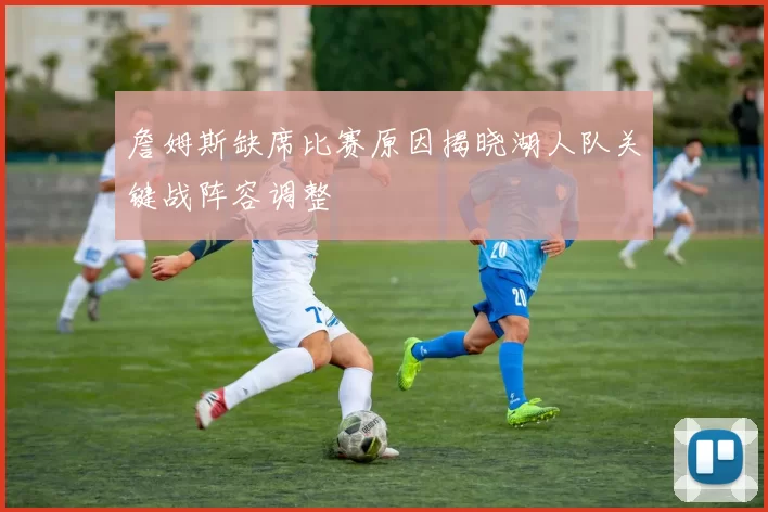 詹姆斯缺席比赛原因揭晓湖人队关键战阵容调整