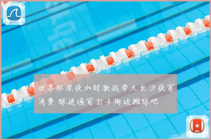 世界杯深夜加时激战带火长沙夜宵消费 球迷通宵打卡街边摊球吧