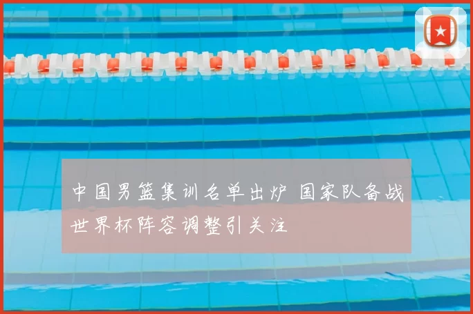 中国男篮集训名单出炉 国家队备战世界杯阵容调整引关注
