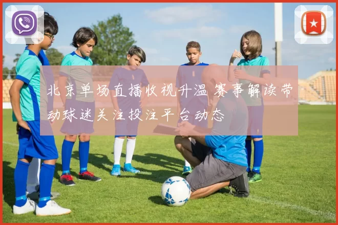 北京单场直播收视升温 赛事解读带动球迷关注投注平台动态