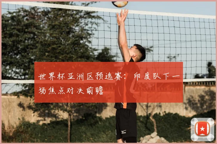 世界杯亚洲区预选赛:印度队下一场焦点对决前瞻