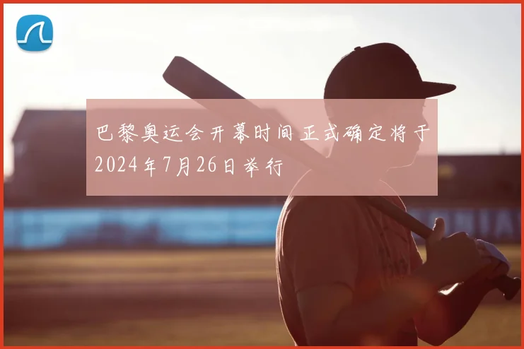 巴黎奥运会开幕时间正式确定将于2024年7月26日举行