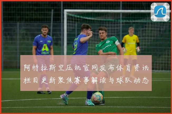 阿特拉斯空压机官网发布体育资讯栏目更新聚焦赛事解读与球队动态