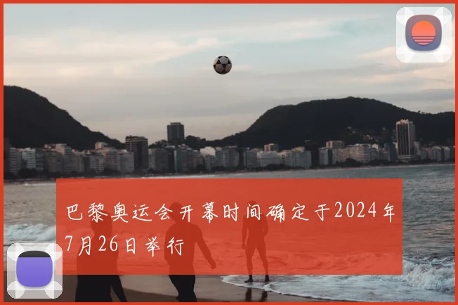 巴黎奥运会开幕时间确定于2024年7月26日举行