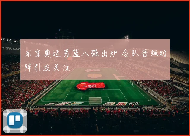 东京奥运男篮八强出炉 各队晋级对阵引发关注