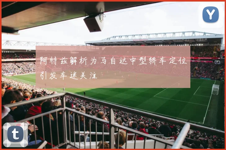 阿特兹解析为马自达中型轿车定位引发车迷关注