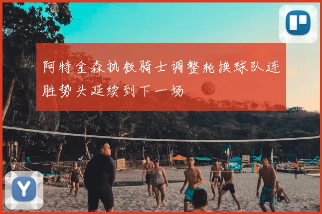 阿特金森执教骑士调整轮换球队连胜势头延续到下一场
