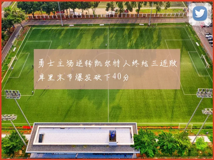 勇士主场逆转凯尔特人终结三连败库里末节爆发砍下40分