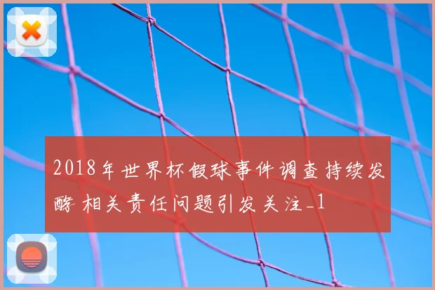 2018年世界杯假球事件调查持续发酵 相关责任问题引发关注_1