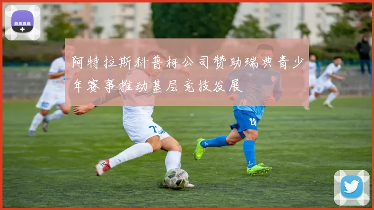 阿特拉斯科普柯公司赞助瑞典青少年赛事推动基层竞技发展