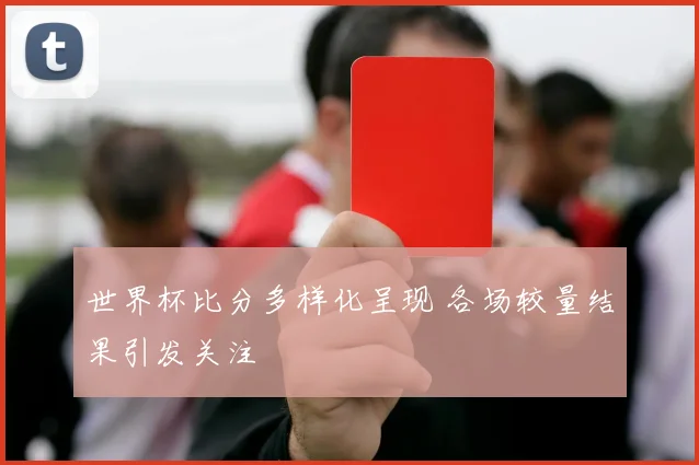 世界杯比分多样化呈现 各场较量结果引发关注