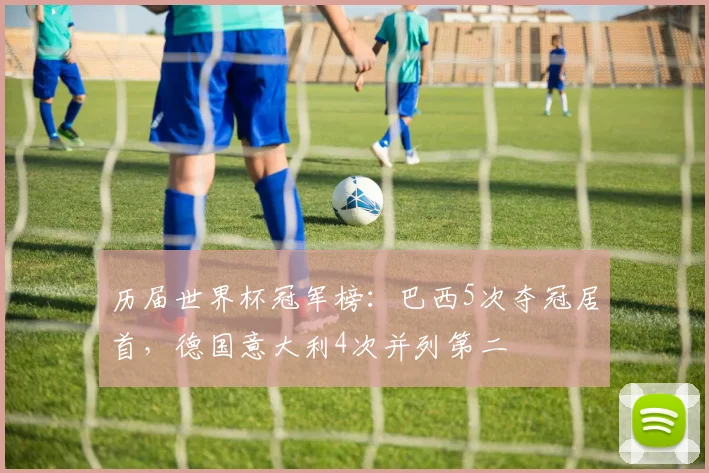 历届世界杯冠军榜：巴西5次夺冠居首，德国意大利4次并列第二