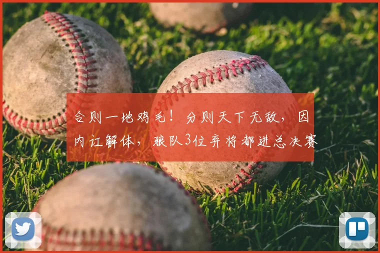 合则一地鸡毛！分则天下无敌，因内讧解体，狼队3位弃将都进总决赛