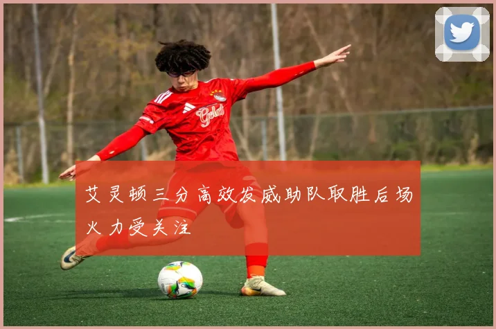 艾灵顿三分高效发威助队取胜后场火力受关注