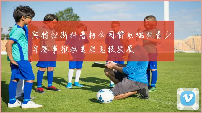 阿特拉斯科普柯公司赞助瑞典青少年赛事推动基层竞技发展
