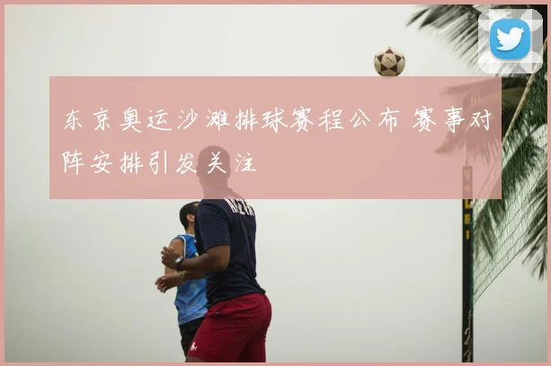 东京奥运沙滩排球赛程公布 赛事对阵安排引发关注