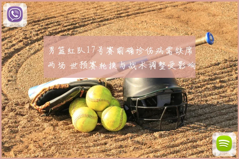 男篮红队17号赛前确诊伤病需缺席两场 世预赛轮换与战术调整受影响