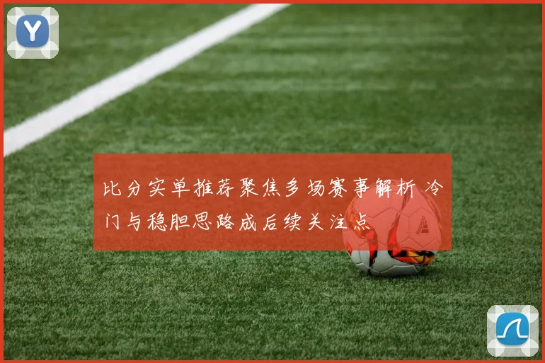 比分实单推荐聚焦多场赛事解析 冷门与稳胆思路成后续关注点