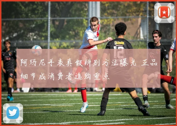 阿玛尼手表真假辨别方法曝光 正品细节成消费者选购重点