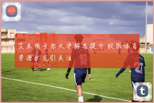 艾米丽卡尔大学排名提升 校园体育资源扩充引关注